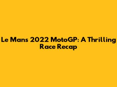 Le Mans 2022 MotoGP: A Thrilling Race Recap