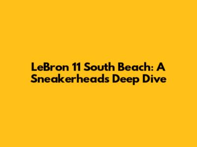 LeBron 11 South Beach: A Sneakerhead's Deep Dive
