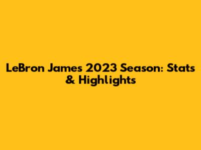 LeBron James' 2023 Season: Stats & Highlights