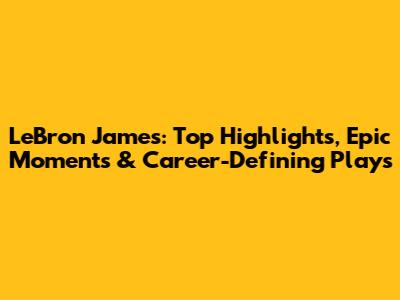 LeBron James: Top Highlights, Epic Moments & Career-Defining Plays