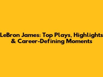 LeBron James: Top Plays, Highlights & Career-Defining Moments