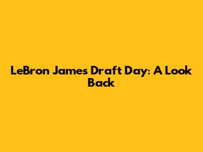 LeBron James Draft Day: A Look Back