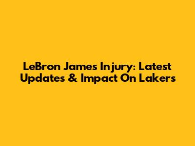 LeBron James Injury: Latest Updates & Impact On Lakers