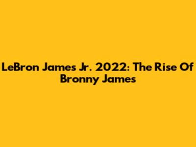 LeBron James Jr. 2022: The Rise Of Bronny James
