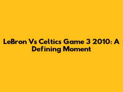 LeBron Vs Celtics Game 3 2010: A Defining Moment