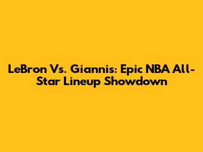 LeBron Vs. Giannis: Epic NBA All-Star Lineup Showdown