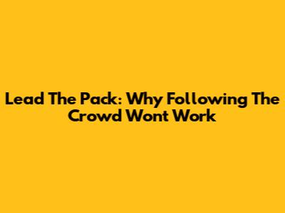 Lead The Pack: Why Following The Crowd Won't Work