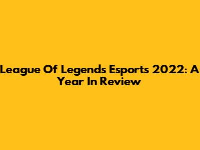 League Of Legends Esports 2022: A Year In Review