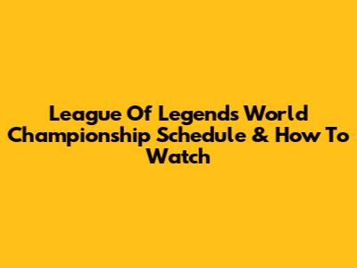 League Of Legends World Championship Schedule & How To Watch