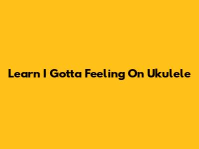Learn "I Gotta Feeling" On Ukulele