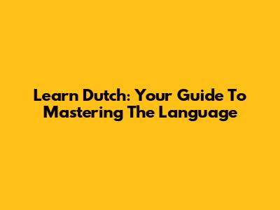 Learn Dutch: Your Guide To Mastering The Language