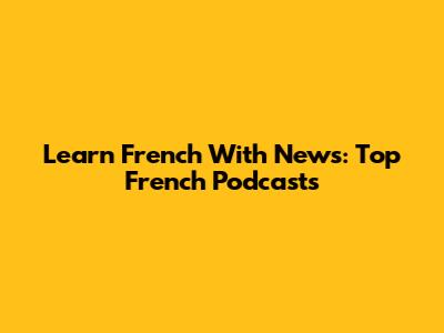 Learn French With News: Top French Podcasts