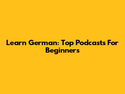 Learn German: Top Podcasts For Beginners