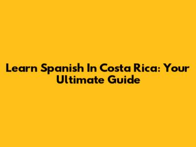 Learn Spanish In Costa Rica: Your Ultimate Guide