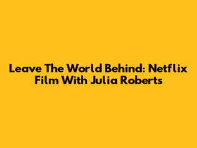 Leave The World Behind: Netflix Film With Julia Roberts