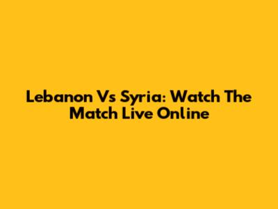 Lebanon Vs Syria: Watch The Match Live Online