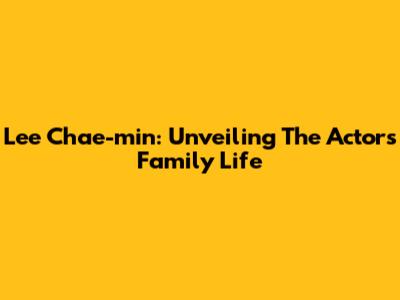 Lee Chae-min: Unveiling The Actor's Family Life