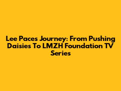 Lee Pace's Journey: From 'Pushing Daisies' To LMZH Foundation TV Series