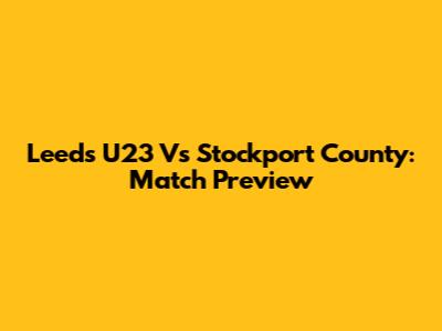 Leeds U23 Vs Stockport County: Match Preview