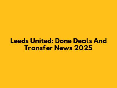 Leeds United: Done Deals And Transfer News 2025