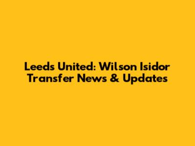 Leeds United: Wilson Isidor Transfer News & Updates