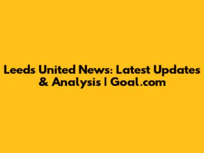 Leeds United News: Latest Updates & Analysis | Goal.com