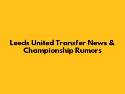 Leeds United Transfer News & Championship Rumors