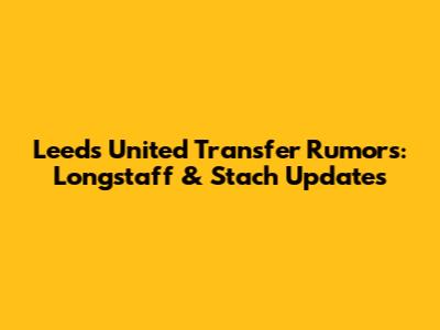 Leeds United Transfer Rumors: Longstaff & Stach Updates