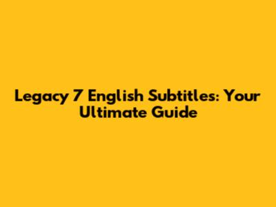Legacy 7 English Subtitles: Your Ultimate Guide