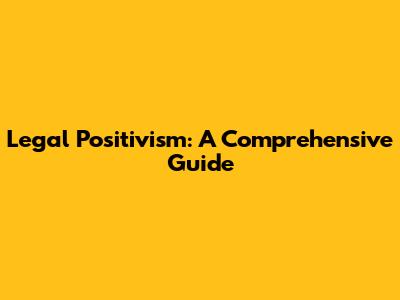 Legal Positivism: A Comprehensive Guide