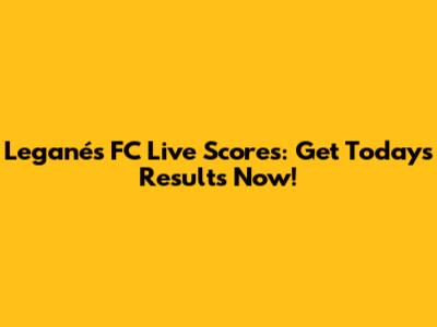 Leganés FC Live Scores: Get Today's Results Now!