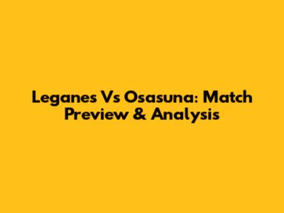 Leganes Vs Osasuna: Match Preview & Analysis