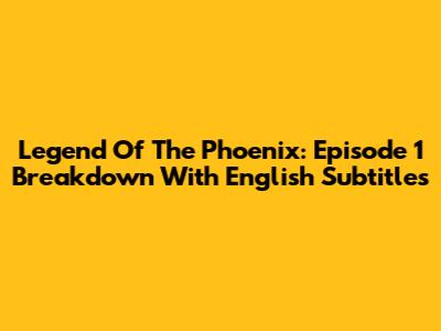 Legend Of The Phoenix: Episode 1 Breakdown With English Subtitles