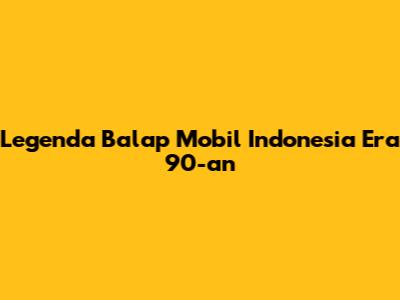 Legenda Balap Mobil Indonesia Era 90-an