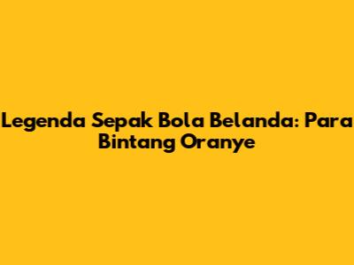 Legenda Sepak Bola Belanda: Para Bintang Oranye