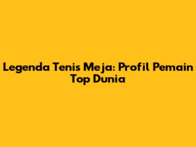 Legenda Tenis Meja: Profil Pemain Top Dunia