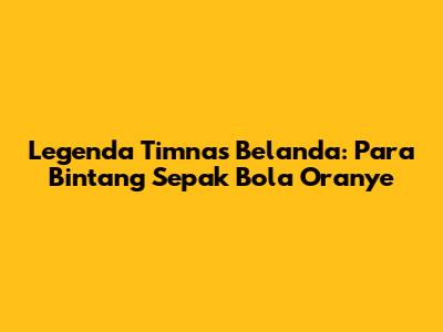 Legenda Timnas Belanda: Para Bintang Sepak Bola Oranye