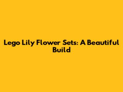 Lego Lily Flower Sets: A Beautiful Build