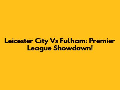 Leicester City Vs Fulham: Premier League Showdown!