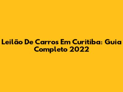 Leilão De Carros Em Curitiba: Guia Completo 2022