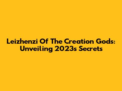 Leizhenzi Of The Creation Gods: Unveiling 2023's Secrets