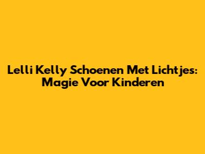 Lelli Kelly Schoenen Met Lichtjes: Magie Voor Kinderen