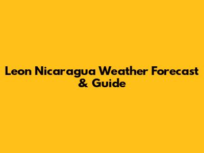 Leon Nicaragua Weather Forecast & Guide