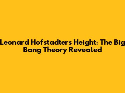 Leonard Hofstadter's Height: The Big Bang Theory Revealed