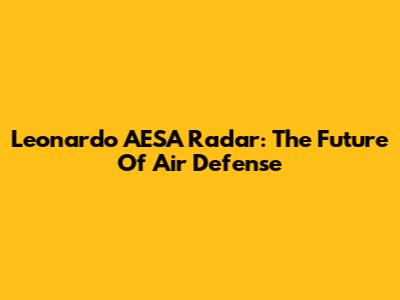 Leonardo AESA Radar: The Future Of Air Defense