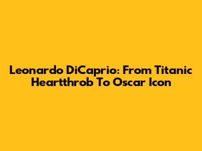 Leonardo DiCaprio: From 'Titanic' Heartthrob To Oscar Icon
