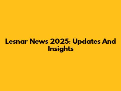 Lesnar News 2025: Updates And Insights