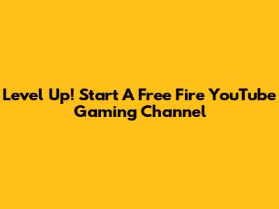 Level Up! Start A Free Fire YouTube Gaming Channel