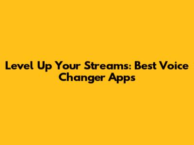 Level Up Your Streams: Best Voice Changer Apps