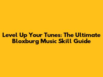 Level Up Your Tunes: The Ultimate Bloxburg Music Skill Guide